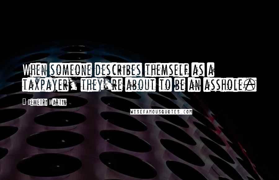 Demetri Martin Quotes: When someone describes themself as a taxpayer, they're about to be an asshole.