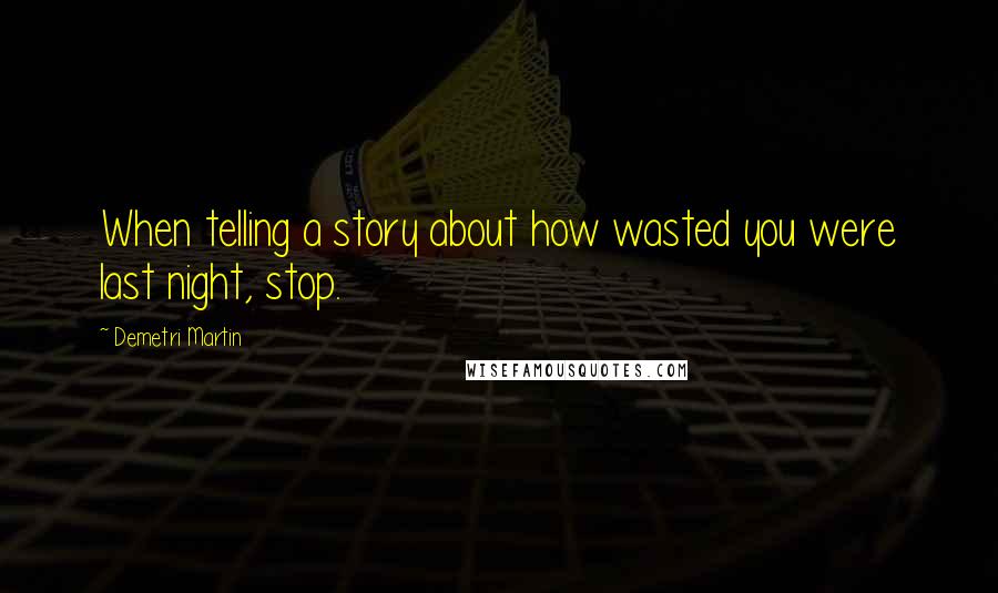 Demetri Martin Quotes: When telling a story about how wasted you were last night, stop.