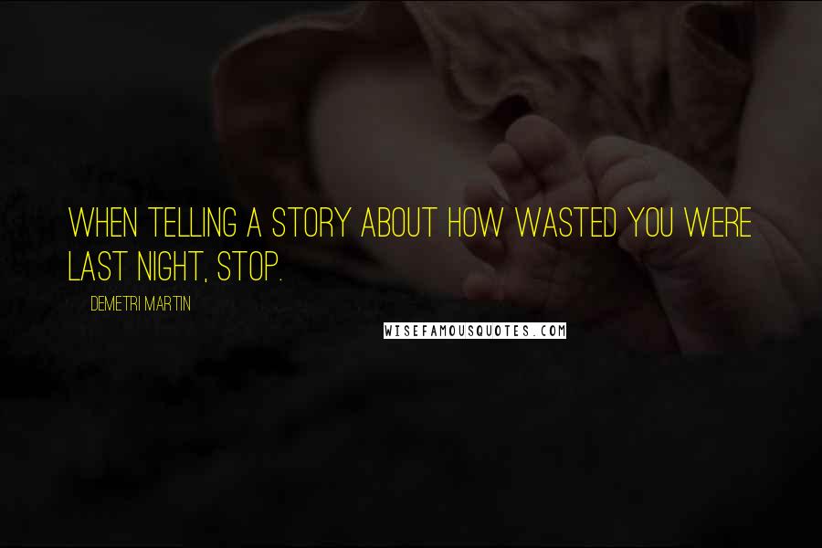 Demetri Martin Quotes: When telling a story about how wasted you were last night, stop.