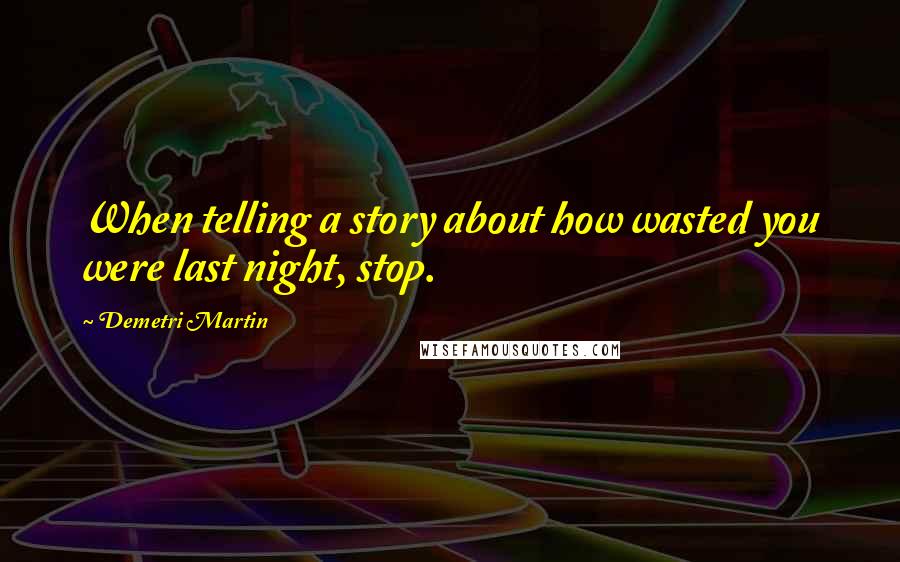 Demetri Martin Quotes: When telling a story about how wasted you were last night, stop.