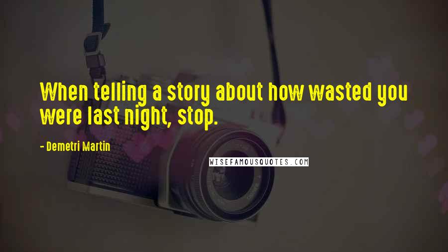 Demetri Martin Quotes: When telling a story about how wasted you were last night, stop.