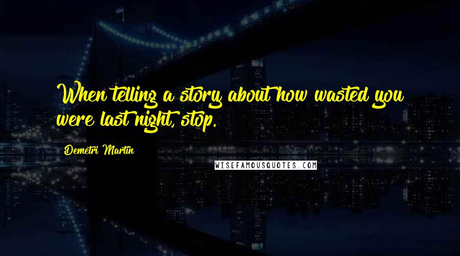 Demetri Martin Quotes: When telling a story about how wasted you were last night, stop.