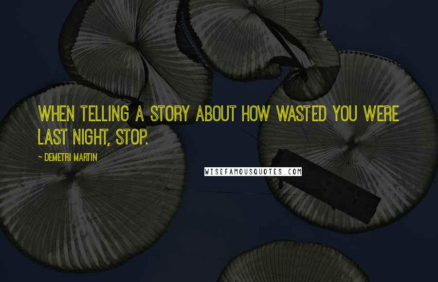 Demetri Martin Quotes: When telling a story about how wasted you were last night, stop.