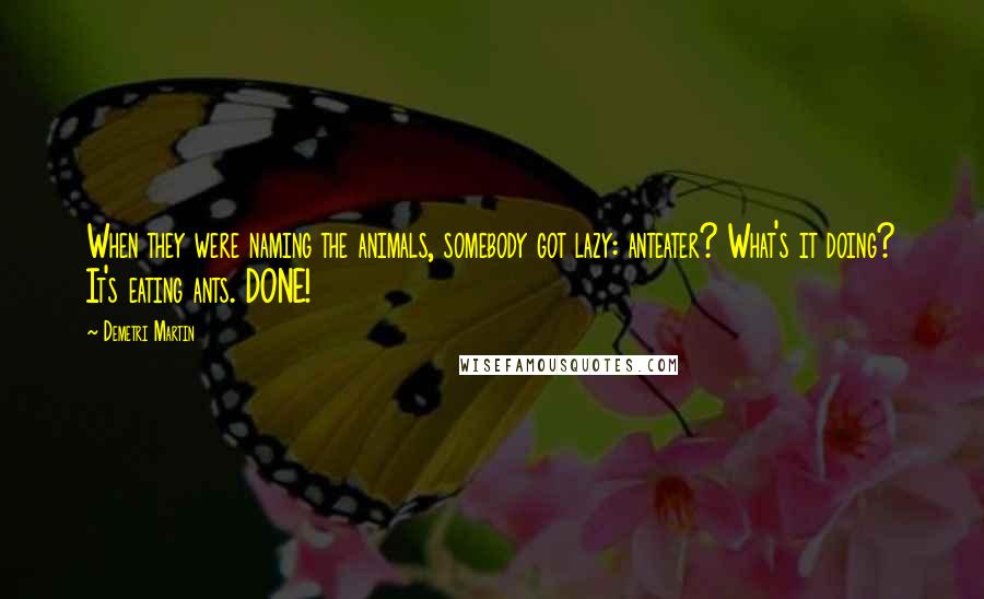 Demetri Martin Quotes: When they were naming the animals, somebody got lazy: anteater? What's it doing? It's eating ants. DONE!