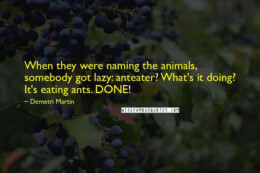 Demetri Martin Quotes: When they were naming the animals, somebody got lazy: anteater? What's it doing? It's eating ants. DONE!