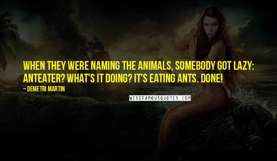 Demetri Martin Quotes: When they were naming the animals, somebody got lazy: anteater? What's it doing? It's eating ants. DONE!