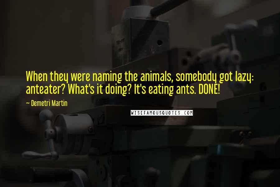 Demetri Martin Quotes: When they were naming the animals, somebody got lazy: anteater? What's it doing? It's eating ants. DONE!