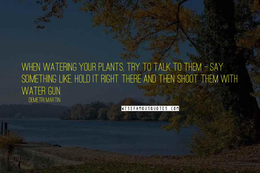 Demetri Martin Quotes: When watering your plants, try to talk to them - say something like, Hold it right there and then shoot them with water gun.