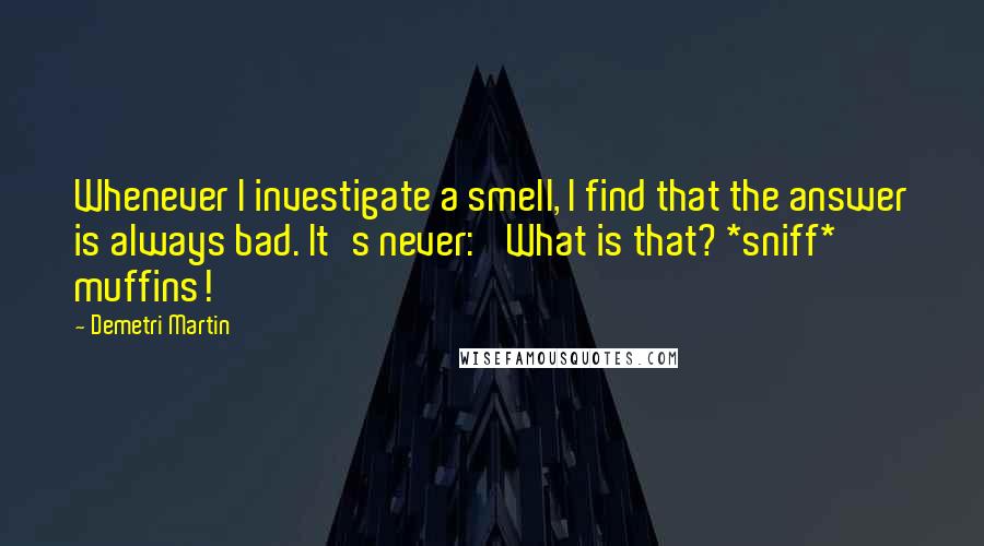 Demetri Martin Quotes: Whenever I investigate a smell, I find that the answer is always bad. It's never: 'What is that? *sniff* muffins!'