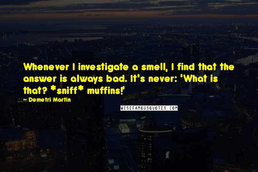 Demetri Martin Quotes: Whenever I investigate a smell, I find that the answer is always bad. It's never: 'What is that? *sniff* muffins!'