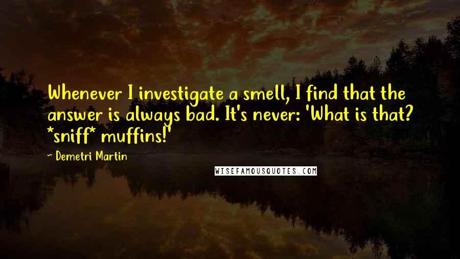 Demetri Martin Quotes: Whenever I investigate a smell, I find that the answer is always bad. It's never: 'What is that? *sniff* muffins!'