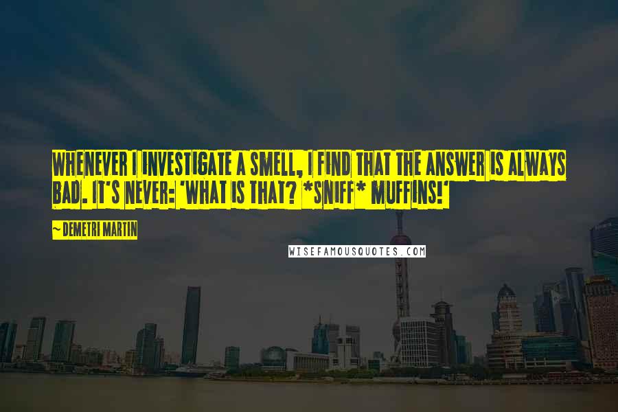 Demetri Martin Quotes: Whenever I investigate a smell, I find that the answer is always bad. It's never: 'What is that? *sniff* muffins!'