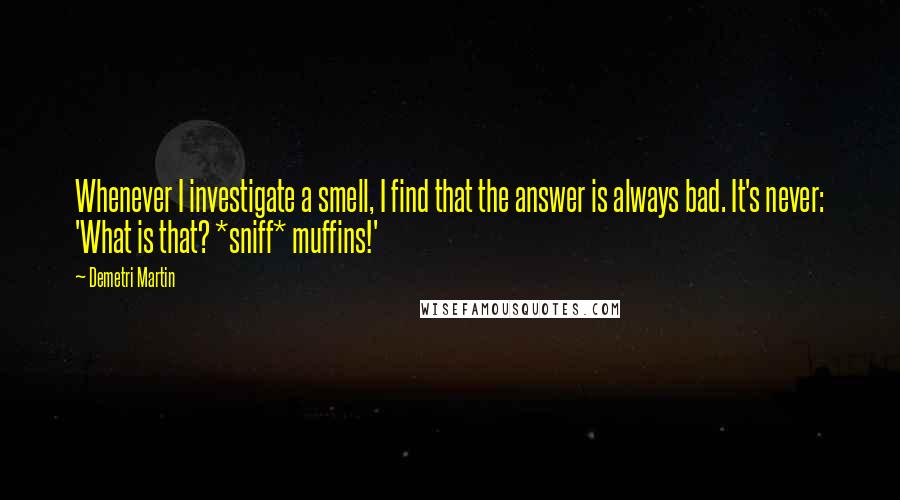 Demetri Martin Quotes: Whenever I investigate a smell, I find that the answer is always bad. It's never: 'What is that? *sniff* muffins!'