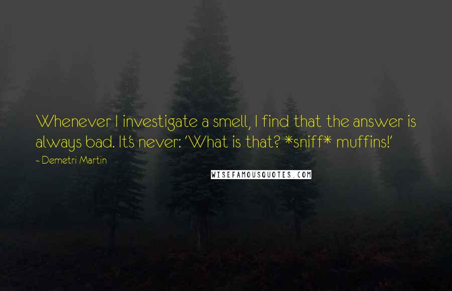 Demetri Martin Quotes: Whenever I investigate a smell, I find that the answer is always bad. It's never: 'What is that? *sniff* muffins!'