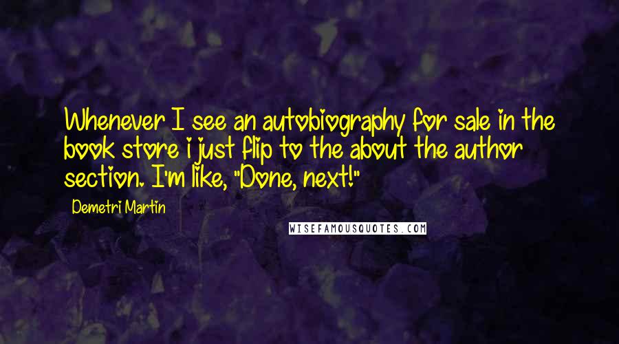 Demetri Martin Quotes: Whenever I see an autobiography for sale in the book store i just flip to the about the author section. I'm like, "Done, next!"