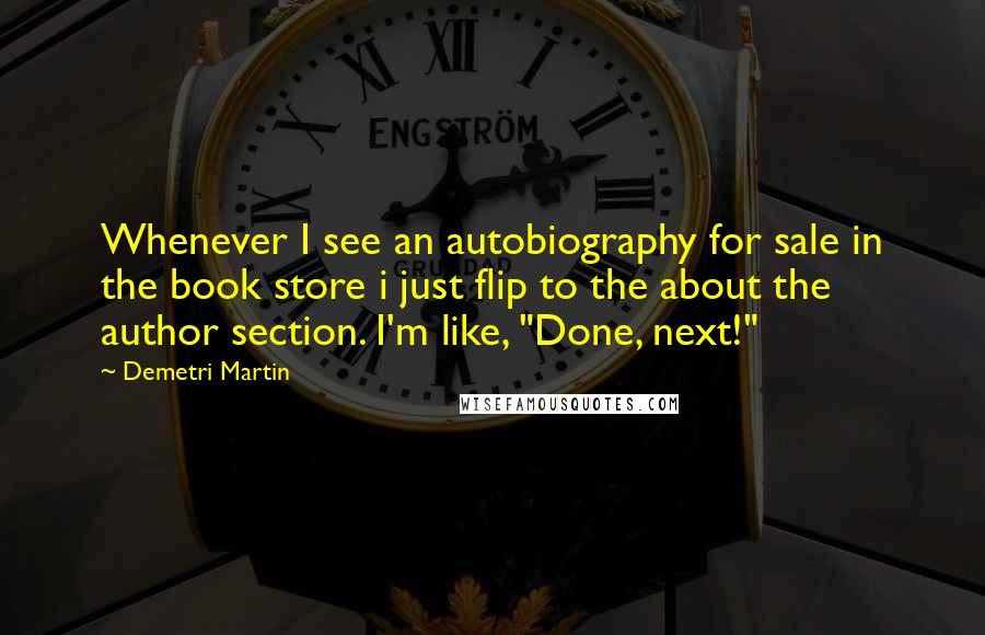 Demetri Martin Quotes: Whenever I see an autobiography for sale in the book store i just flip to the about the author section. I'm like, "Done, next!"