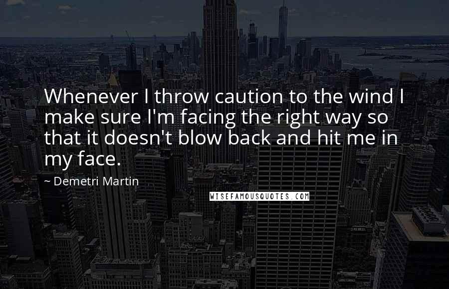 Demetri Martin Quotes: Whenever I throw caution to the wind I make sure I'm facing the right way so that it doesn't blow back and hit me in my face.