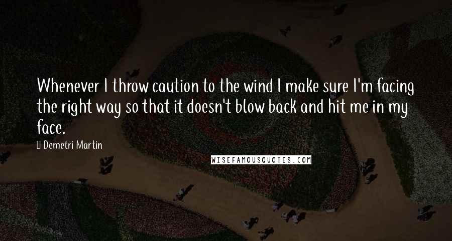 Demetri Martin Quotes: Whenever I throw caution to the wind I make sure I'm facing the right way so that it doesn't blow back and hit me in my face.