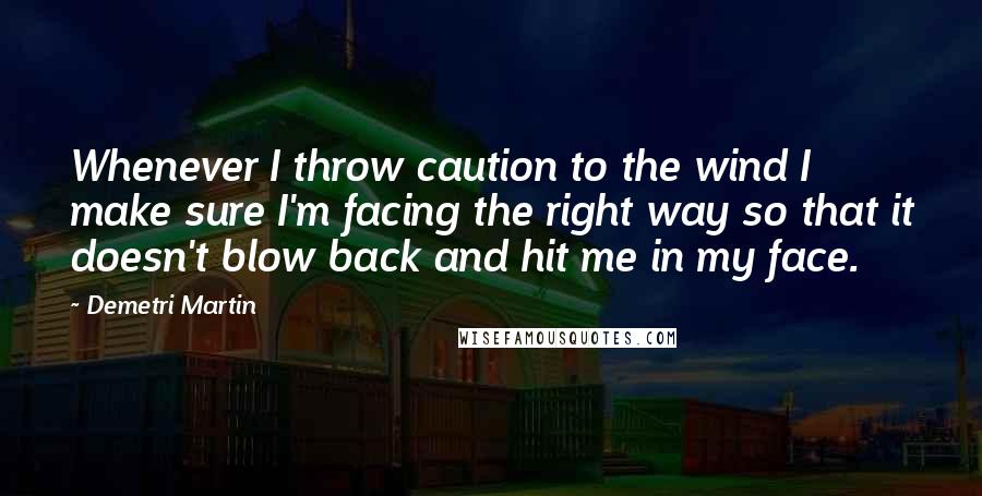 Demetri Martin Quotes: Whenever I throw caution to the wind I make sure I'm facing the right way so that it doesn't blow back and hit me in my face.