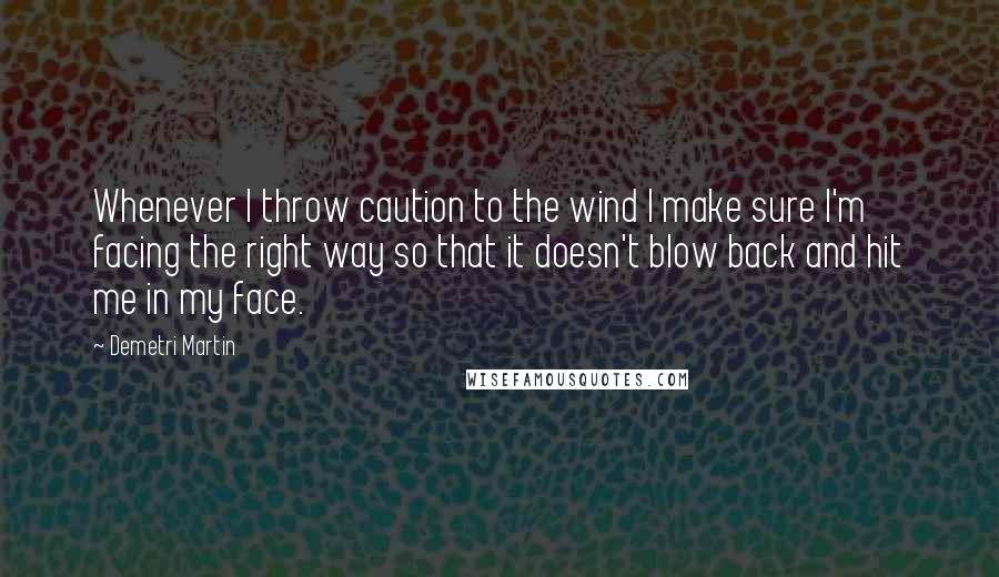 Demetri Martin Quotes: Whenever I throw caution to the wind I make sure I'm facing the right way so that it doesn't blow back and hit me in my face.