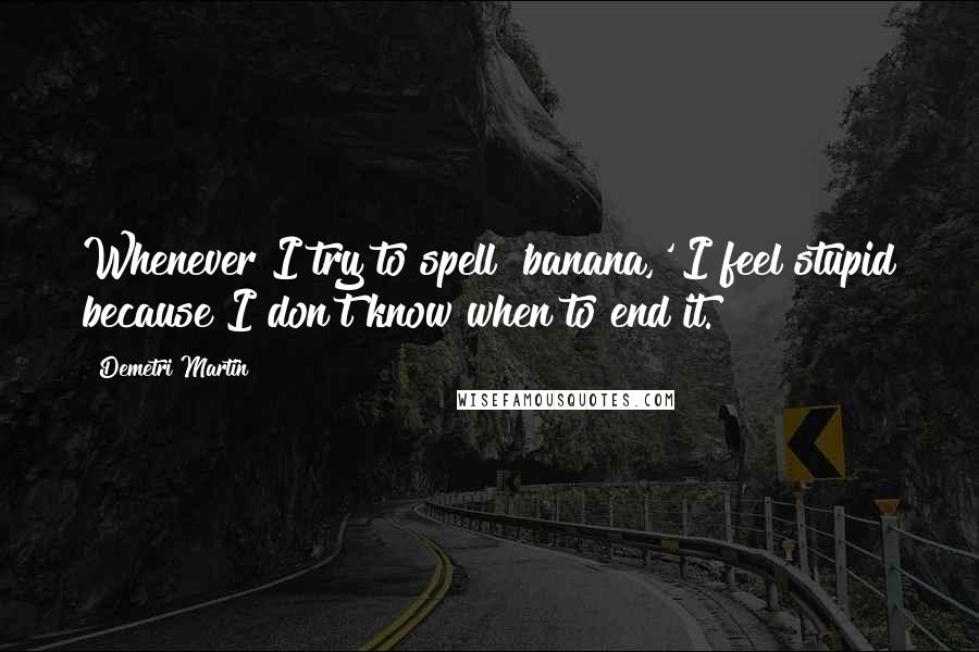 Demetri Martin Quotes: Whenever I try to spell 'banana,' I feel stupid because I don't know when to end it.