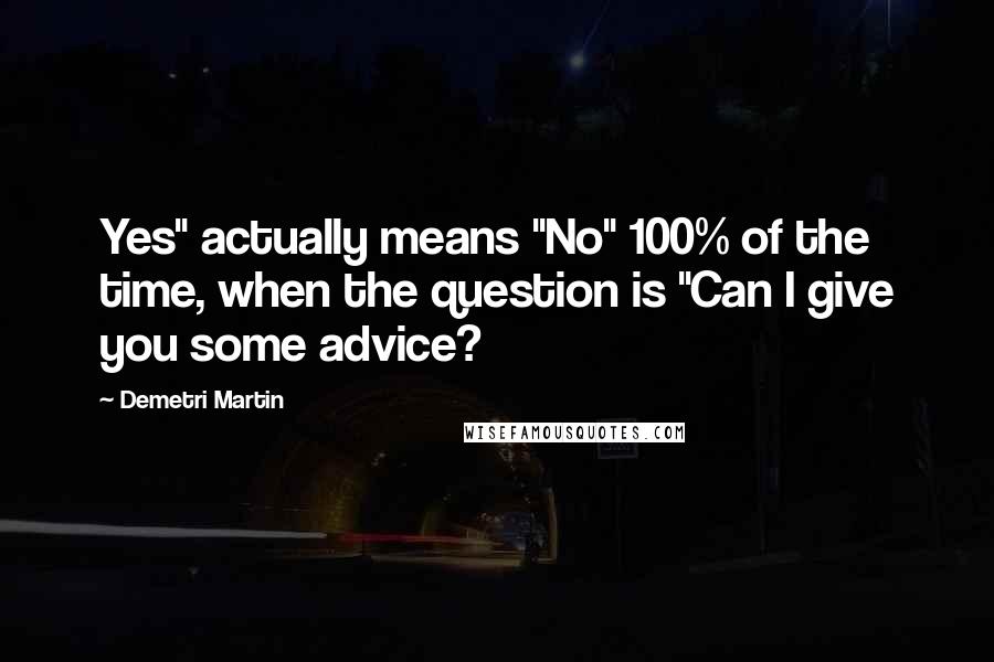 Demetri Martin Quotes: Yes" actually means "No" 100% of the time, when the question is "Can I give you some advice?