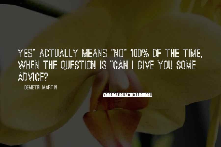 Demetri Martin Quotes: Yes" actually means "No" 100% of the time, when the question is "Can I give you some advice?