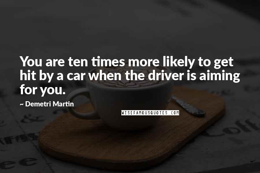 Demetri Martin Quotes: You are ten times more likely to get hit by a car when the driver is aiming for you.