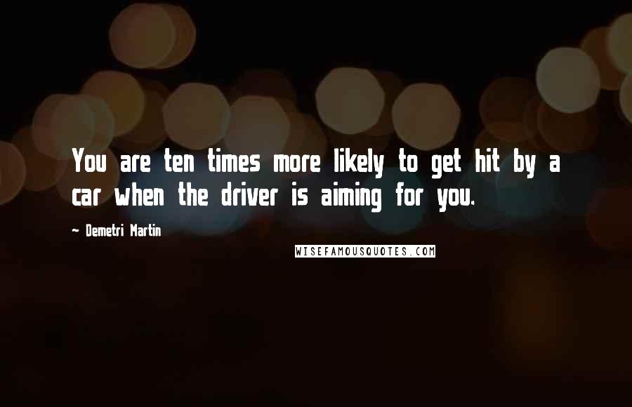 Demetri Martin Quotes: You are ten times more likely to get hit by a car when the driver is aiming for you.