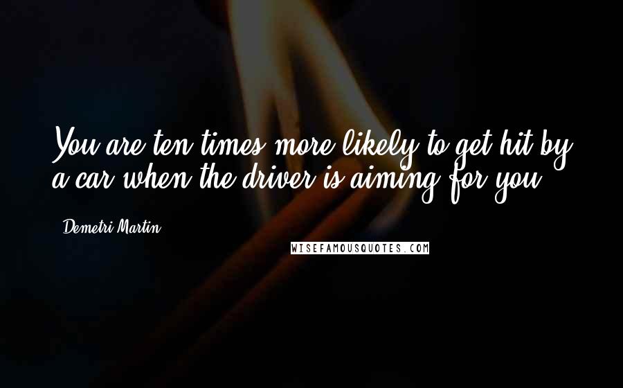 Demetri Martin Quotes: You are ten times more likely to get hit by a car when the driver is aiming for you.