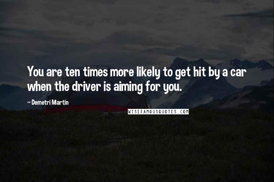 Demetri Martin Quotes: You are ten times more likely to get hit by a car when the driver is aiming for you.