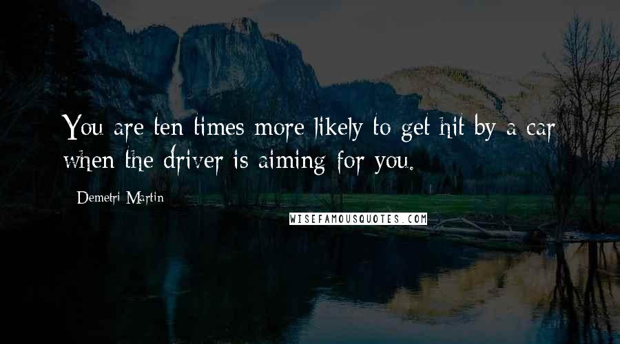 Demetri Martin Quotes: You are ten times more likely to get hit by a car when the driver is aiming for you.