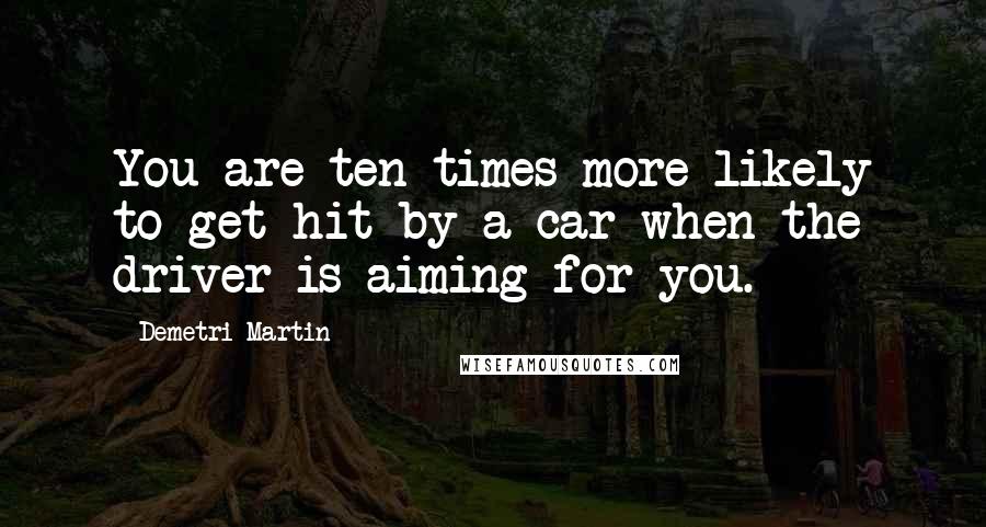 Demetri Martin Quotes: You are ten times more likely to get hit by a car when the driver is aiming for you.