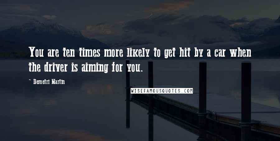 Demetri Martin Quotes: You are ten times more likely to get hit by a car when the driver is aiming for you.