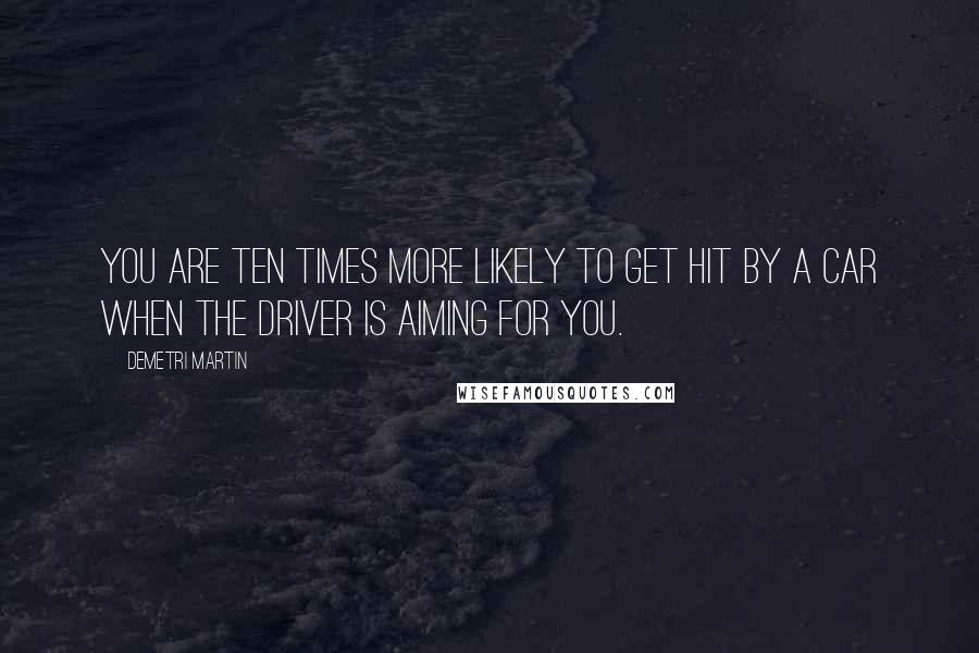 Demetri Martin Quotes: You are ten times more likely to get hit by a car when the driver is aiming for you.