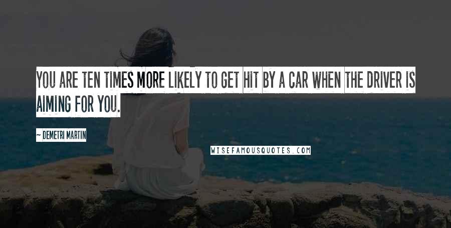 Demetri Martin Quotes: You are ten times more likely to get hit by a car when the driver is aiming for you.