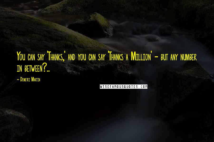 Demetri Martin Quotes: You can say 'Thanks,' and you can say 'Thanks a Million' - but any number in between?..