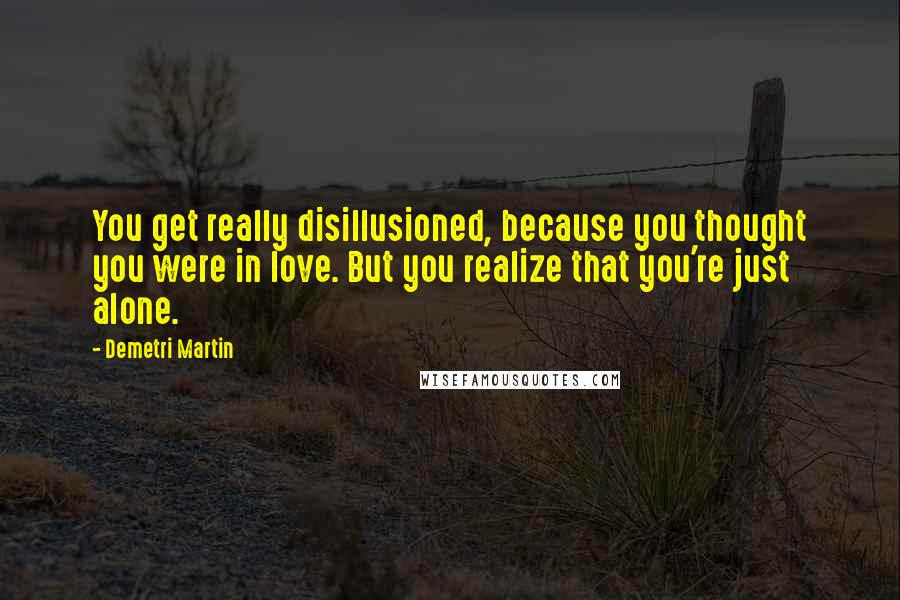 Demetri Martin Quotes: You get really disillusioned, because you thought you were in love. But you realize that you're just alone.