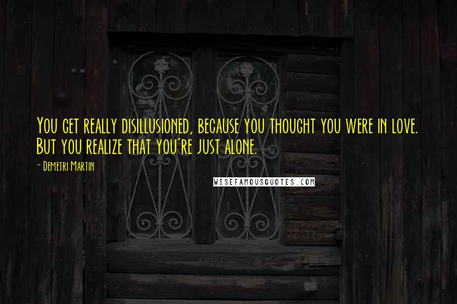 Demetri Martin Quotes: You get really disillusioned, because you thought you were in love. But you realize that you're just alone.