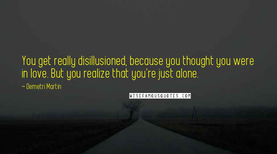 Demetri Martin Quotes: You get really disillusioned, because you thought you were in love. But you realize that you're just alone.