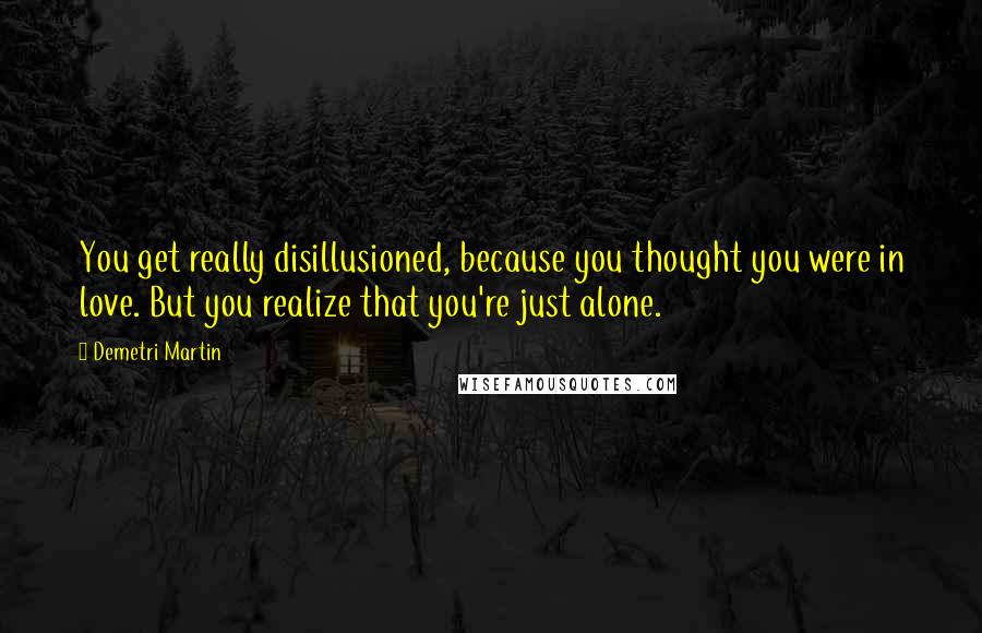 Demetri Martin Quotes: You get really disillusioned, because you thought you were in love. But you realize that you're just alone.