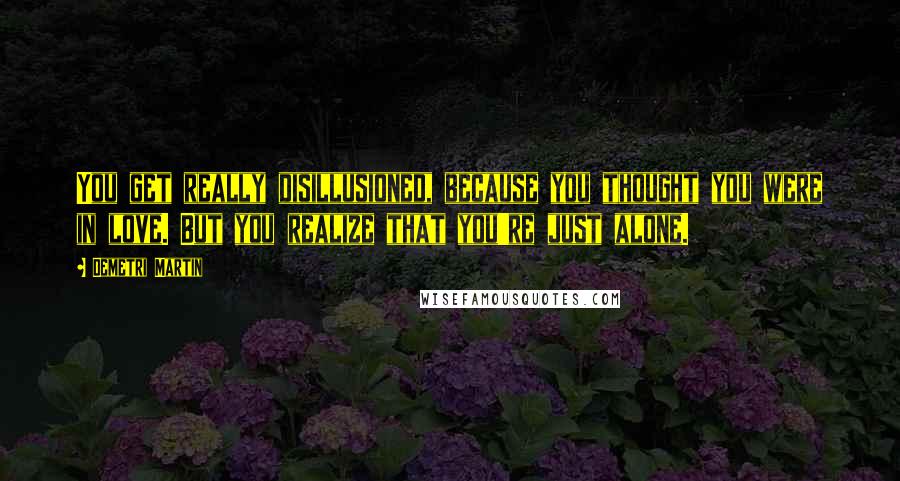 Demetri Martin Quotes: You get really disillusioned, because you thought you were in love. But you realize that you're just alone.
