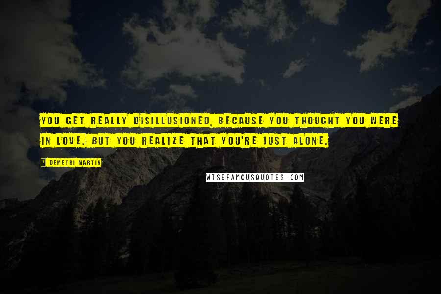 Demetri Martin Quotes: You get really disillusioned, because you thought you were in love. But you realize that you're just alone.