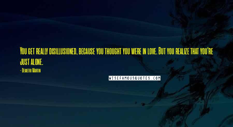 Demetri Martin Quotes: You get really disillusioned, because you thought you were in love. But you realize that you're just alone.