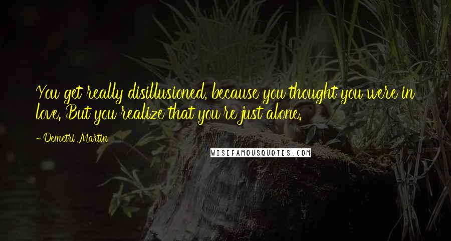 Demetri Martin Quotes: You get really disillusioned, because you thought you were in love. But you realize that you're just alone.