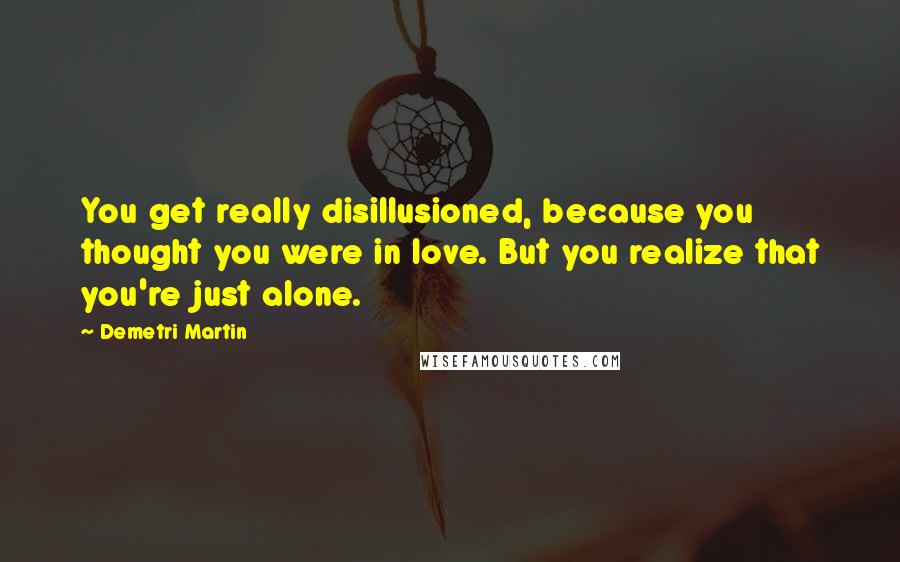 Demetri Martin Quotes: You get really disillusioned, because you thought you were in love. But you realize that you're just alone.