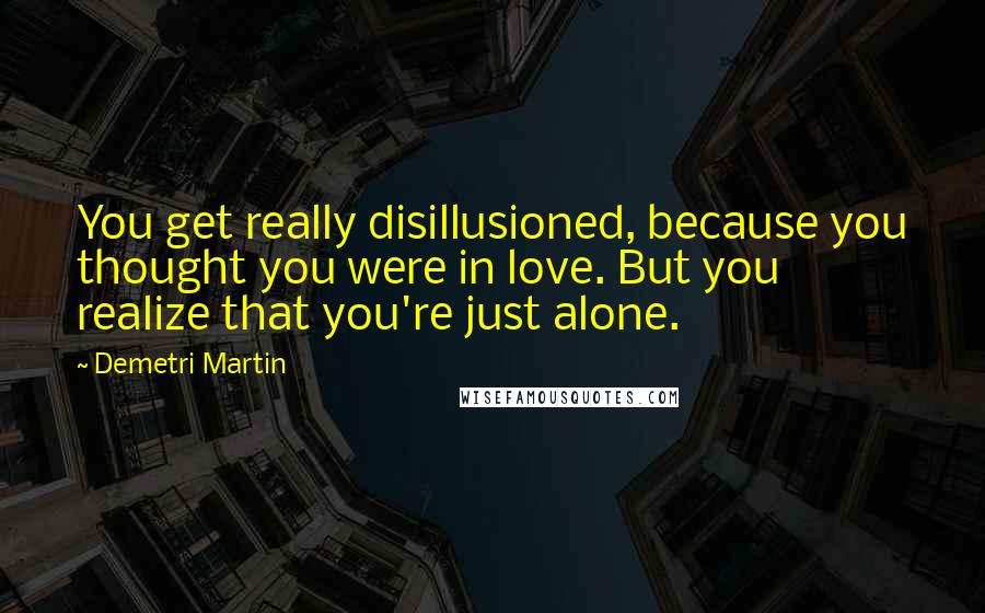 Demetri Martin Quotes: You get really disillusioned, because you thought you were in love. But you realize that you're just alone.