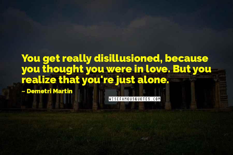 Demetri Martin Quotes: You get really disillusioned, because you thought you were in love. But you realize that you're just alone.