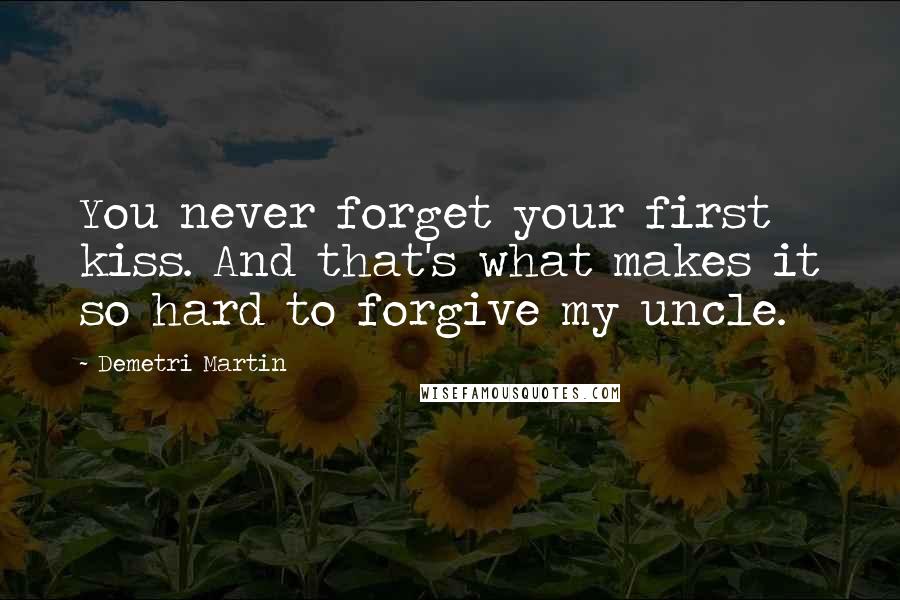 Demetri Martin Quotes: You never forget your first kiss. And that's what makes it so hard to forgive my uncle.