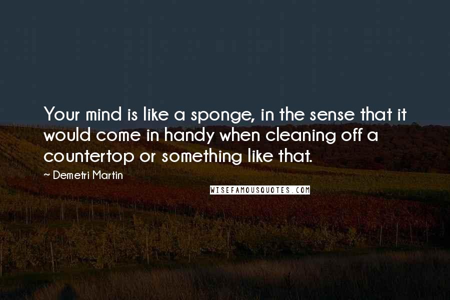 Demetri Martin Quotes: Your mind is like a sponge, in the sense that it would come in handy when cleaning off a countertop or something like that.